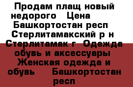 Продам плащ новый недорого › Цена ­ 700 - Башкортостан респ., Стерлитамакский р-н, Стерлитамак г. Одежда, обувь и аксессуары » Женская одежда и обувь   . Башкортостан респ.